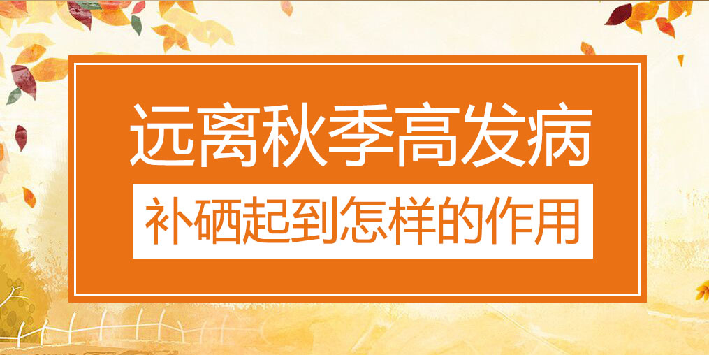 遠(yuǎn)離秋季三大高發(fā)病，補(bǔ)硒起到怎樣的作用？